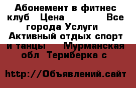 Абонемент в фитнес клуб › Цена ­ 23 000 - Все города Услуги » Активный отдых,спорт и танцы   . Мурманская обл.,Териберка с.